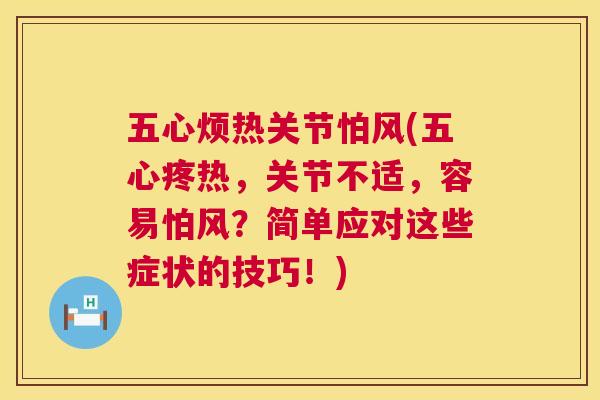 五心烦热关节怕风(五心疼热,关节不适,容易怕风?简单应对这些症状的技巧!)