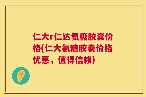 仁大r仁达氨糖胶囊价格(仁大氨糖胶囊价格优惠，值得信赖)