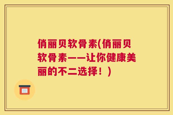 俏丽贝软骨素(俏丽贝软骨素——让你健康美丽的不二选择!)