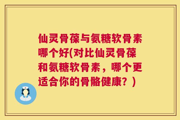 仙灵骨葆与氨糖软骨素哪个好(对比仙灵骨葆和氨糖软骨素,哪个更适合你的骨骼健康?) 仙灵骨葆与氨糖软骨素哪个好(对比仙灵骨葆和氨糖软骨素,哪个更适合你的骨骼健康?)