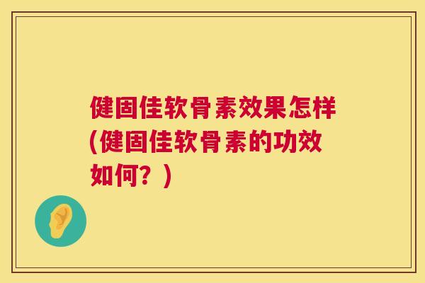 健固佳软骨素效果怎样(健固佳软骨素的功效如何?)