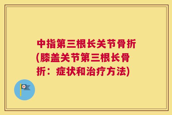 中指第三根长关节(膝盖关节第三根长:症状和方法) 中指第三根长关节(膝盖关节第三根长:症状和方法)