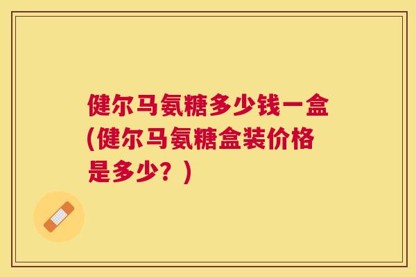 健尔马氨糖多少钱一盒(健尔马氨糖盒装价格是多少？)
