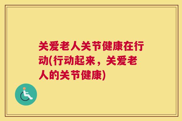 关爱老人关节健康在行动(行动起来,关爱老人的关节健康)