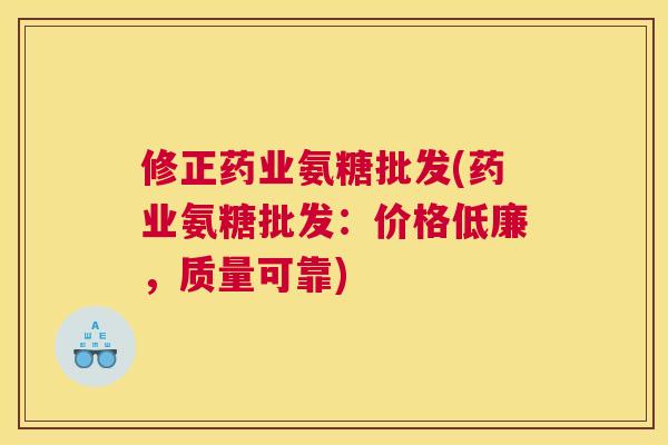 修正药业氨糖批发(药业氨糖批发：价格低廉，质量可靠)