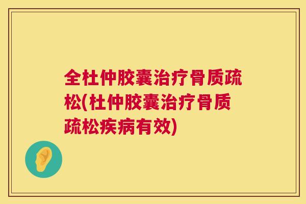 全杜仲胶囊治疗骨质疏松(杜仲胶囊治疗骨质疏松疾病有效)