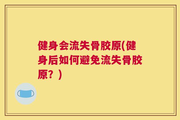 健身会流失骨胶原(健身后如何避免流失骨胶原?)