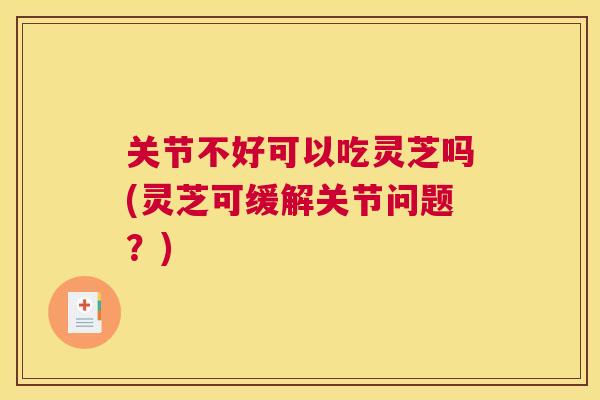 关节不好可以吃灵芝吗(灵芝可缓解关节问题?)