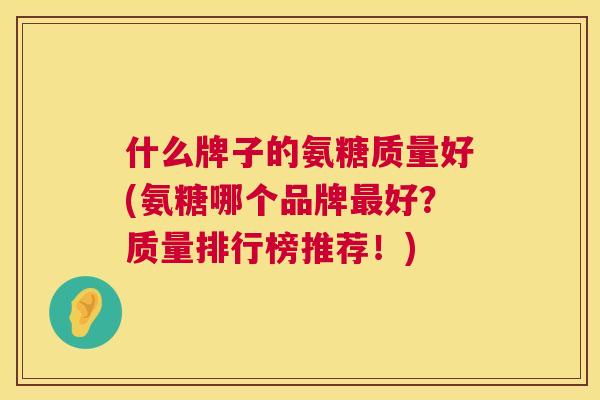 什么牌子的氨糖质量好(氨糖哪个品牌好?质量排行榜推荐!) 什么牌子的氨糖质量好(氨糖哪个品牌好?质量排行榜推荐!)