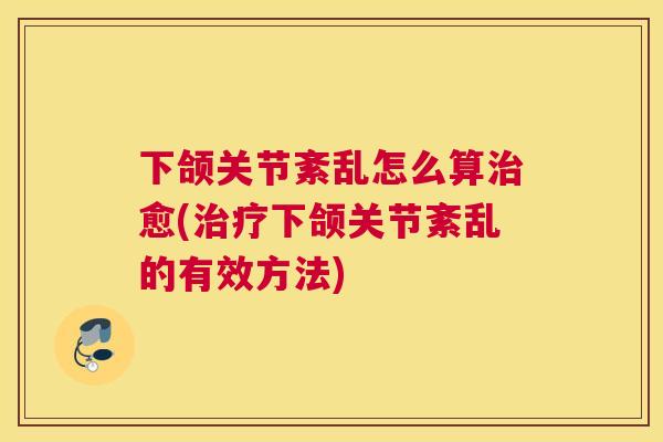 下颌关节紊乱怎么算治愈(治疗下颌关节紊乱的有效方法)