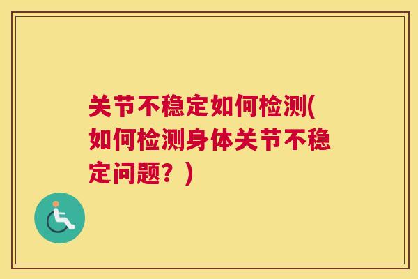 关节不稳定如何检测(如何检测身体关节不稳定问题?)