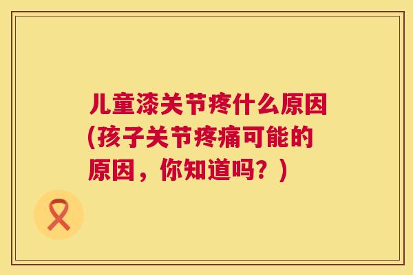 儿童漆关节疼什么原因(孩子关节疼痛可能的原因，你知道吗？)