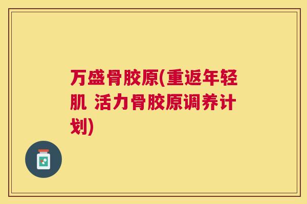 万盛骨胶原(重返年轻肌 活力骨胶原调养计划)
