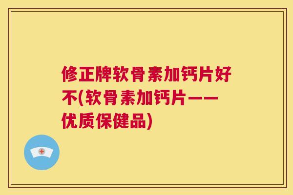 修正牌软骨素加钙片好不(软骨素加钙片——优质保健品) 修正牌软骨素加钙片好不(软骨素加钙片——优质保健品)