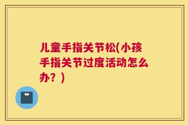 儿童手指关节松(小孩手指关节过度活动怎么办?)