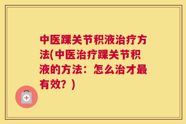 中医踝关节积液方法(中医踝关节积液的方法:怎么才有效?) 中医踝关节积液方法(中医踝关节积液的方法:怎么才有效?)