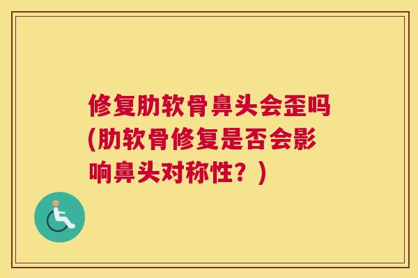 修复肋软骨鼻头会歪吗(肋软骨修复是否会影响鼻头对称性?) 修复肋软骨鼻头会歪吗(肋软骨修复是否会影响鼻头对称性?)