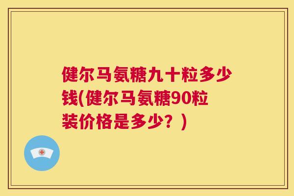 健尔马氨糖九十粒多少钱(健尔马氨糖90粒装价格是多少?)