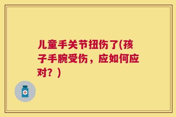 儿童手关节扭伤了(孩子手腕受伤,应如何应对?) 儿童手关节扭伤了(孩子手腕受伤,应如何应对?)