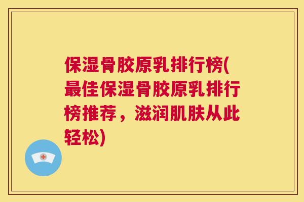 保湿骨胶原乳排行榜(佳保湿骨胶原乳排行榜推荐,滋润从此轻松) 保湿骨胶原乳排行榜(佳保湿骨胶原乳排行榜推荐,滋润从此轻松)