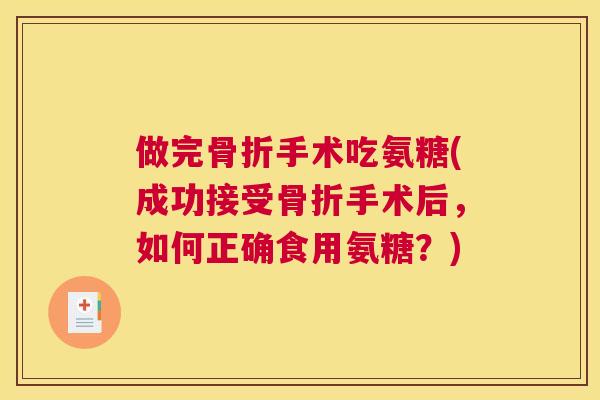 做完骨折手术吃氨糖(成功接受骨折手术后,如何正确食用氨糖?)