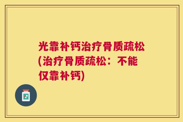 光靠补钙治疗骨质疏松(治疗骨质疏松：不能仅靠补钙)