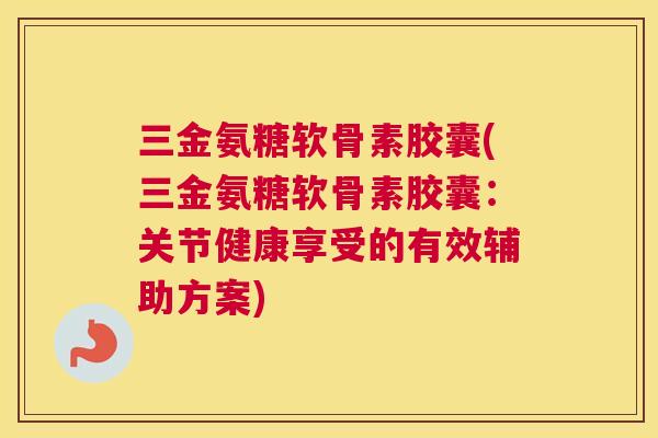 三金氨糖软骨素胶囊(三金氨糖软骨素胶囊：关节健康享受的有效辅助方案)
