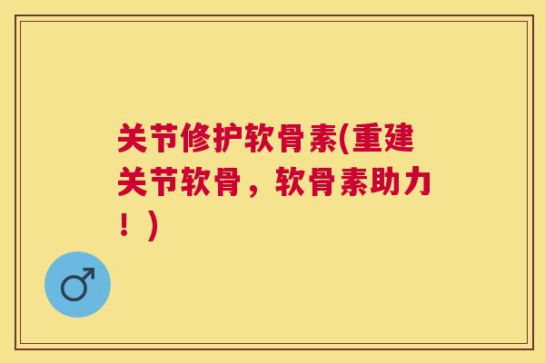关节修护软骨素(重建关节软骨，软骨素助力！)