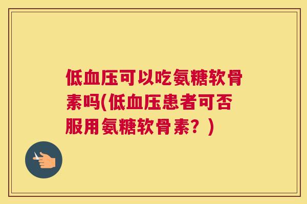 低可以吃氨糖软骨素吗(低患者可否服用氨糖软骨素？)