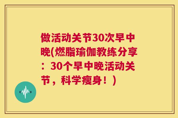 做活动关节30次早中晚(燃脂瑜伽教练分享：30个早中晚活动关节，科学瘦身！)