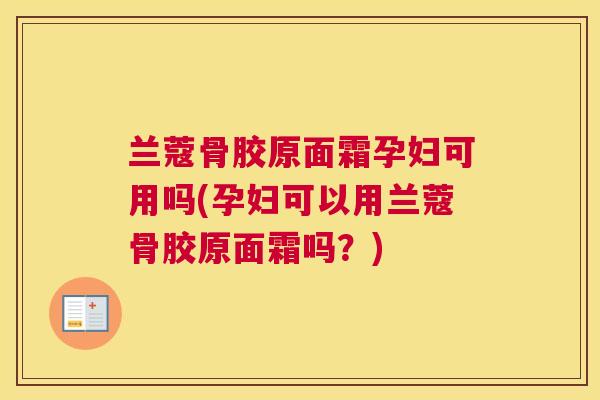 兰蔻骨胶原面霜孕妇可用吗(孕妇可以用兰蔻骨胶原面霜吗？)