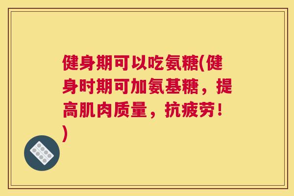 健身期可以吃氨糖(健身时期可加氨基糖，提高肌肉质量，！)