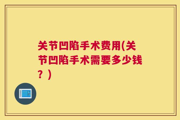 关节凹陷手术费用(关节凹陷手术需要多少钱？)