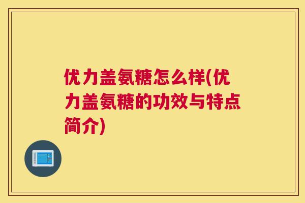 优力盖氨糖怎么样(优力盖氨糖的功效与特点简介)