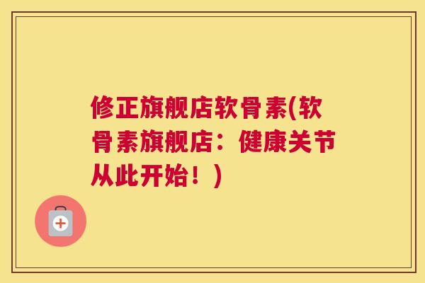 修正旗舰店软骨素(软骨素旗舰店：健康关节从此开始！)