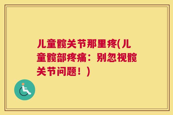 儿童髋关节那里疼(儿童髋部：别忽视髋关节问题！)