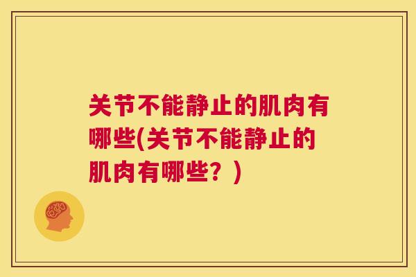 关节不能静止的肌肉有哪些(关节不能静止的肌肉有哪些？)