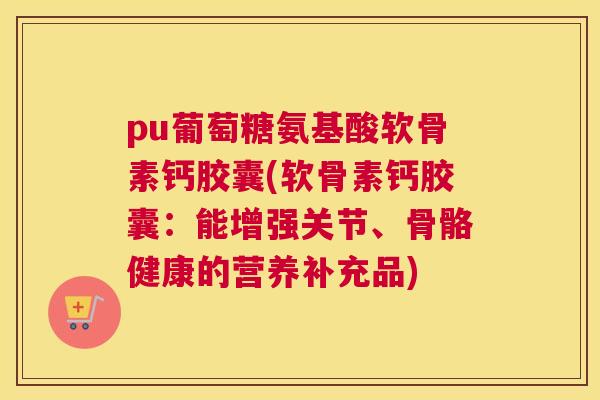pu葡萄糖氨基酸软骨素钙胶囊(软骨素钙胶囊:能增强关节、骨骼健康的营养补充品)