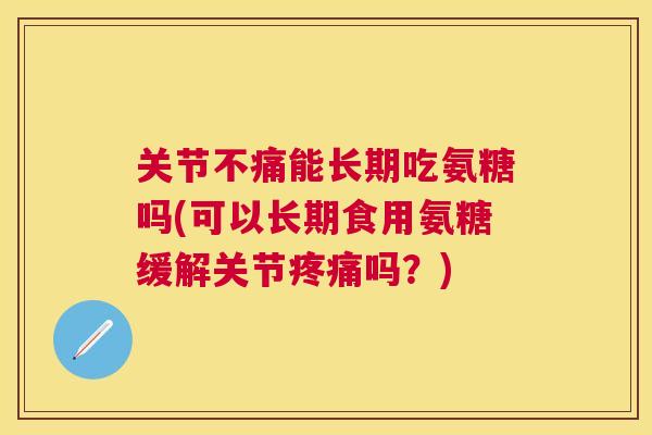 关节不痛能长期吃氨糖吗(可以长期食用氨糖缓解关节吗?) 关节不痛能长期吃氨糖吗(可以长期食用氨糖缓解关节吗?)