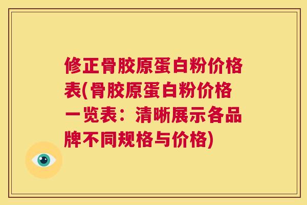 修正骨胶原蛋白粉价格表(骨胶原蛋白粉价格一览表:清晰展示各品牌不同规格与价格)