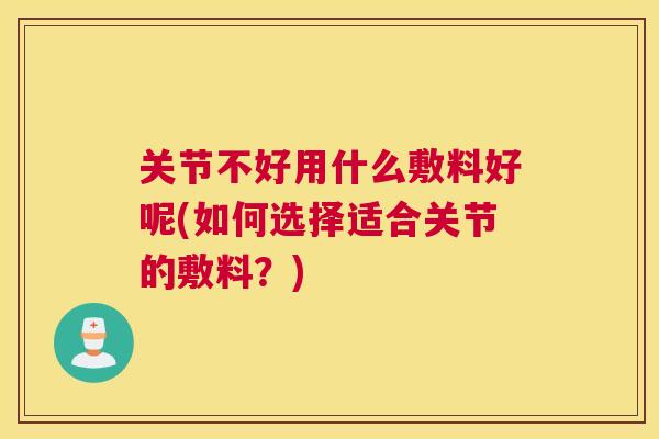 关节不好用什么敷料好呢(如何选择适合关节的敷料?)