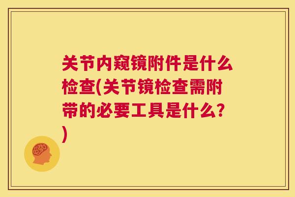 关节内窥镜附件是什么检查(关节镜检查需附带的必要工具是什么?)