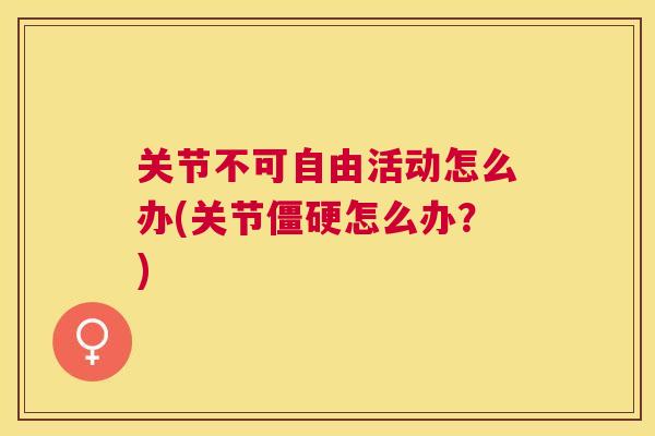 关节不可自由活动怎么办(关节怎么办？)