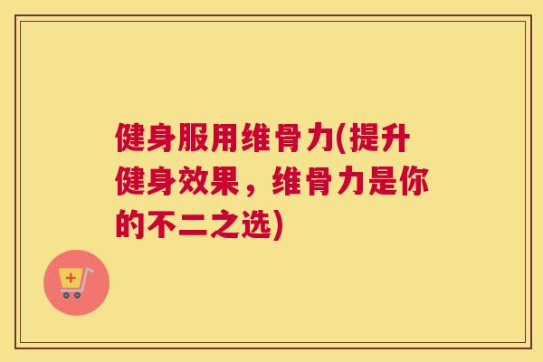 健身服用维骨力(提升健身效果，维骨力是你的不二之选)
