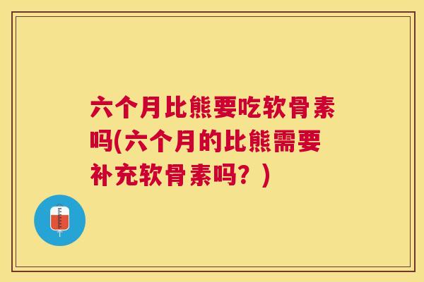 六个月比熊要吃软骨素吗(六个月的比熊需要补充软骨素吗？)