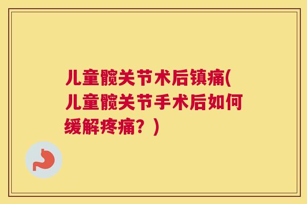 儿童髋关节术后镇痛(儿童髋关节手术后如何缓解疼痛？)