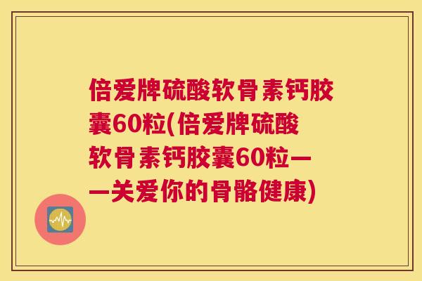 倍爱牌硫酸软骨素钙胶囊60粒(倍爱牌硫酸软骨素钙胶囊60粒——关爱你的骨骼健康)
