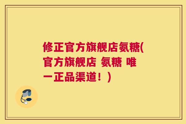 修正官方旗舰店氨糖(官方旗舰店 氨糖 正品渠道!) 修正官方旗舰店氨糖(官方旗舰店 氨糖 正品渠道!)