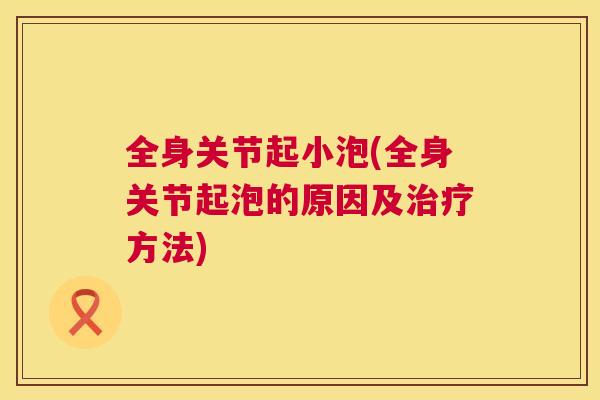 全身关节起小泡(全身关节起泡的原因及方法) 全身关节起小泡(全身关节起泡的原因及方法)