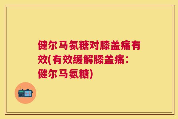 健尔马氨糖对膝盖痛有效(有效缓解膝盖痛：健尔马氨糖)